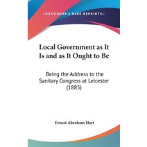 Local Government as It Is and as It Ought to Be: Being the Address to the Sanitary Congress at Leice... Hardcover, Kessinger Publishing