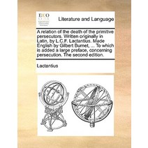 A Relation of the Death of the Primitive Persecutors. Written Originally in Latin by L.C.F. Lactantiu..., Gale Ecco, Print Editions