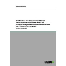 Der Einfluss Der Netzknotendichte Von Peroxidisch Vernetztem Epdm Auf Die Thermisch-Oxidative Alterung..., Grin Publishing